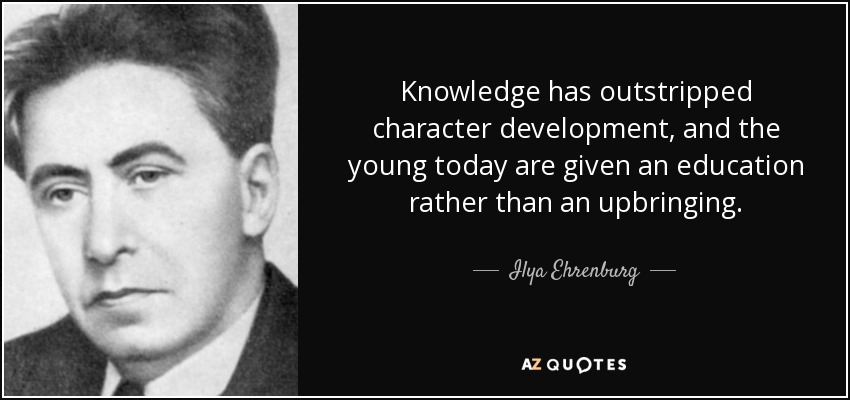 Knowledge has outstripped character development, and the young today are given an education rather than an upbringing. - Ilya Ehrenburg