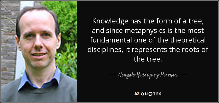 Knowledge has the form of a tree, and since metaphysics is the most fundamental one of the theoretical disciplines, it represents the roots of the tree. - Gonzalo Rodriguez-Pereyra