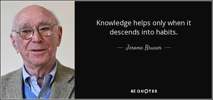 Knowledge helps only when it descends into habits. - Jerome Bruner