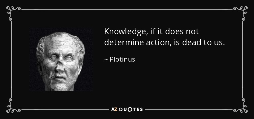Knowledge, if it does not determine action, is dead to us. - Plotinus