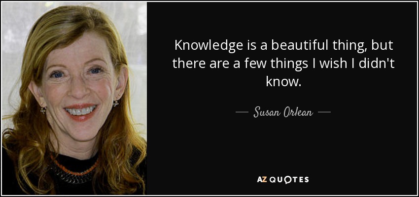 Knowledge is a beautiful thing, but there are a few things I wish I didn't know. - Susan Orlean