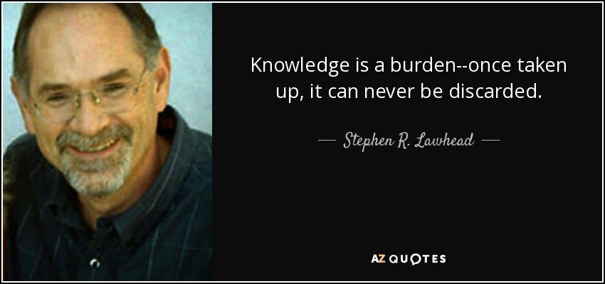 Knowledge is a burden--once taken up, it can never be discarded. - Stephen R. Lawhead