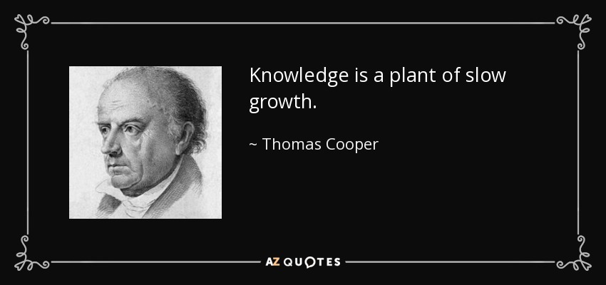 Knowledge is a plant of slow growth. - Thomas Cooper