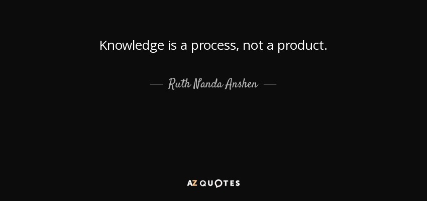 Knowledge is a process, not a product. - Ruth Nanda Anshen