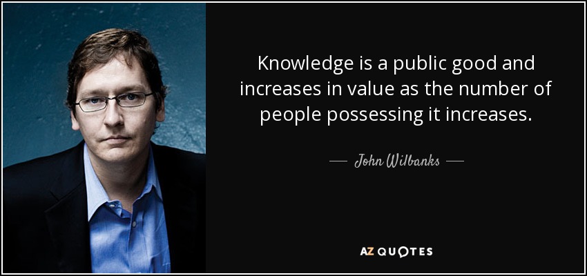 Knowledge is a public good and increases in value as the number of people possessing it increases. - John Wilbanks