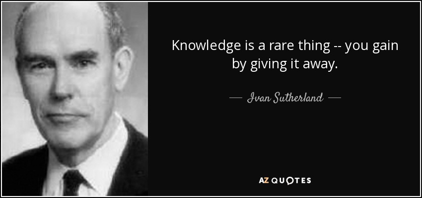 Knowledge is a rare thing -- you gain by giving it away. - Ivan Sutherland