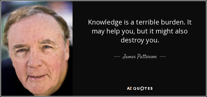 Knowledge is a terrible burden. It may help you, but it might also destroy you. - James Patterson