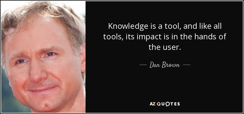 Knowledge is a tool, and like all tools, its impact is in the hands of the user. - Dan Brown