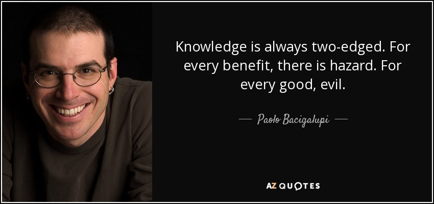 Knowledge is always two-edged. For every benefit, there is hazard. For every good, evil. - Paolo Bacigalupi