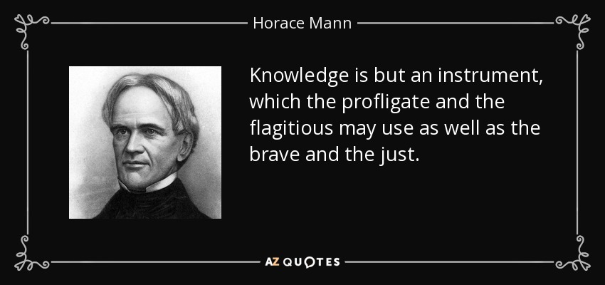 Knowledge is but an instrument, which the profligate and the flagitious may use as well as the brave and the just. - Horace Mann