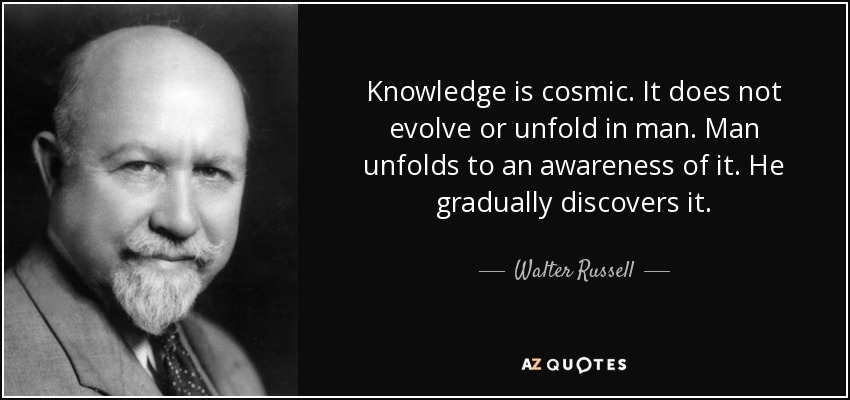 Knowledge is cosmic. It does not evolve or unfold in man. Man unfolds to an awareness of it. He gradually discovers it. - Walter Russell