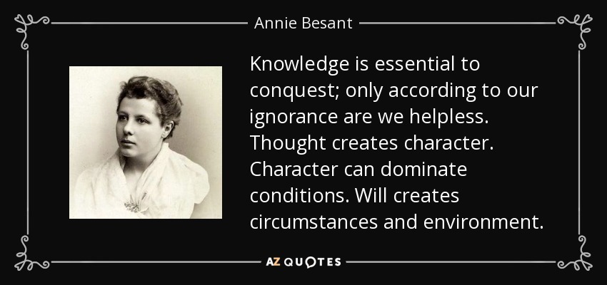 Knowledge is essential to conquest; only according to our ignorance are we helpless. Thought creates character. Character can dominate conditions. Will creates circumstances and environment. - Annie Besant