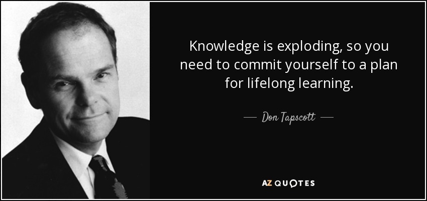 Knowledge is exploding, so you need to commit yourself to a plan for lifelong learning. - Don Tapscott