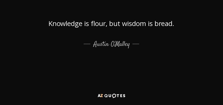 Knowledge is flour, but wisdom is bread. - Austin O'Malley