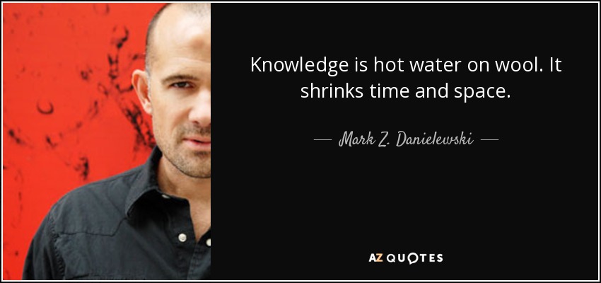 Knowledge is hot water on wool. It shrinks time and space. - Mark Z. Danielewski