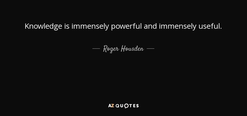 Knowledge is immensely powerful and immensely useful. - Roger Housden