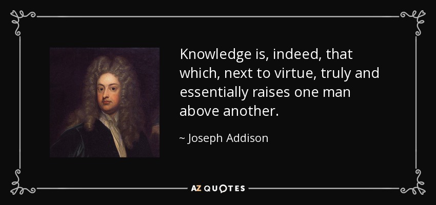 Knowledge is, indeed, that which, next to virtue, truly and essentially raises one man above another. - Joseph Addison