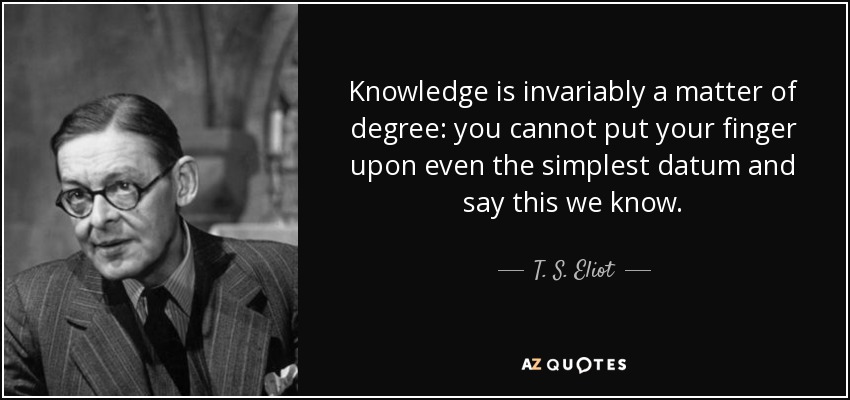 Knowledge is invariably a matter of degree: you cannot put your finger upon even the simplest datum and say this we know. - T. S. Eliot
