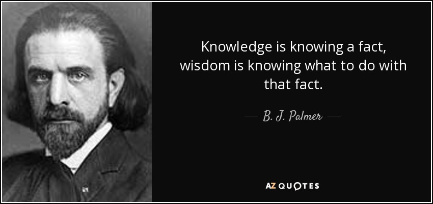 Knowledge is knowing a fact, wisdom is knowing what to do with that fact. - B. J. Palmer