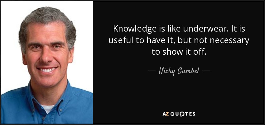Knowledge is like underwear. It is useful to have it, but not necessary to show it off. - Nicky Gumbel