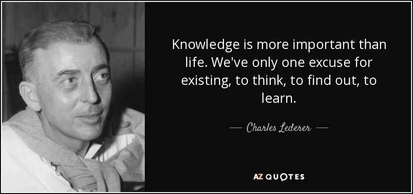Knowledge is more important than life. We've only one excuse for existing, to think, to find out, to learn. - Charles Lederer