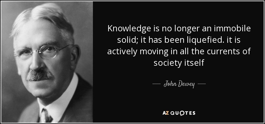 Knowledge is no longer an immobile solid; it has been liquefied. it is actively moving in all the currents of society itself - John Dewey