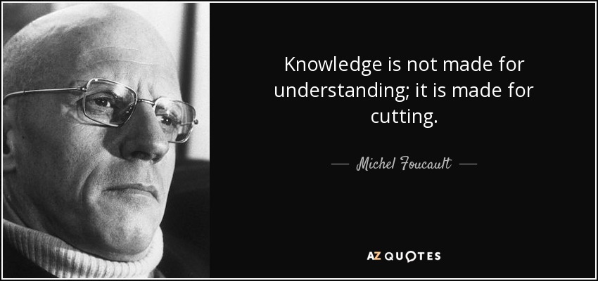 Knowledge is not made for understanding; it is made for cutting. - Michel Foucault