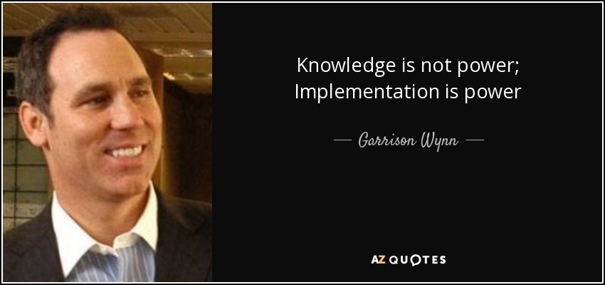Knowledge is not power; Implementation is power - Garrison Wynn