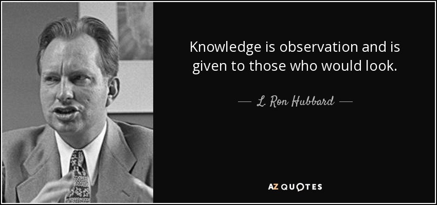Knowledge is observation and is given to those who would look. - L. Ron Hubbard