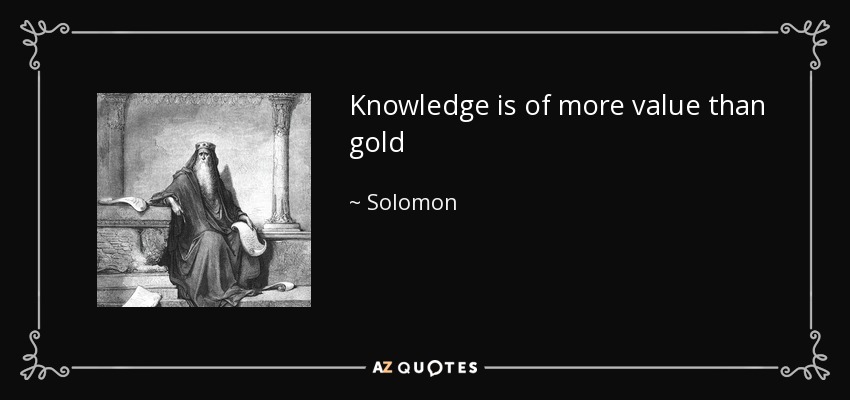Knowledge is of more value than gold - Solomon