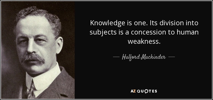 Knowledge is one. Its division into subjects is a concession to human weakness. - Halford Mackinder