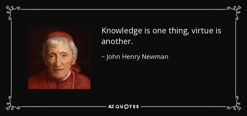 Knowledge is one thing, virtue is another. - John Henry Newman