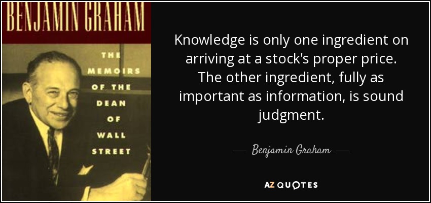 Knowledge is only one ingredient on arriving at a stock's proper price. The other ingredient, fully as important as information, is sound judgment. - Benjamin Graham