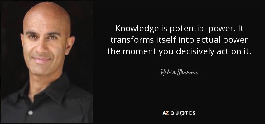Knowledge is potential power. It transforms itself into actual power the moment you decisively act on it. - Robin Sharma