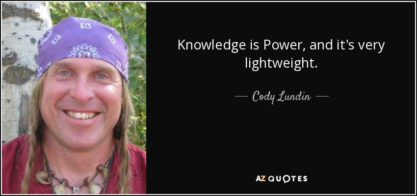 Knowledge is Power, and it's very lightweight. - Cody Lundin