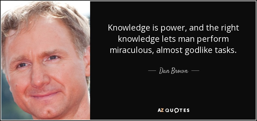 Knowledge is power, and the right knowledge lets man perform miraculous, almost godlike tasks. - Dan Brown