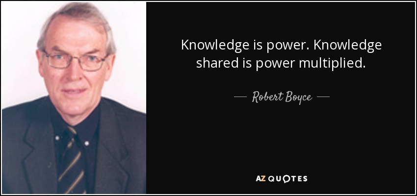 Knowledge is power. Knowledge shared is power multiplied. - Robert Boyce