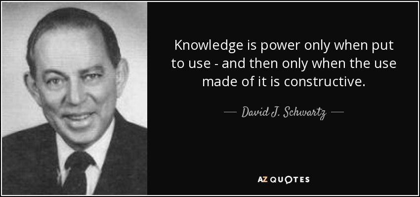 Knowledge is power only when put to use - and then only when the use made of it is constructive. - David J. Schwartz