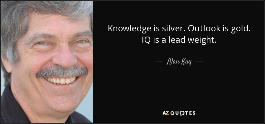 Knowledge is silver. Outlook is gold. IQ is a lead weight. - Alan Kay