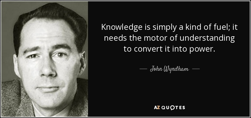 Knowledge is simply a kind of fuel; it needs the motor of understanding to convert it into power. - John Wyndham