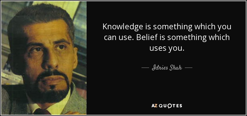 Knowledge is something which you can use. Belief is something which uses you. - Idries Shah