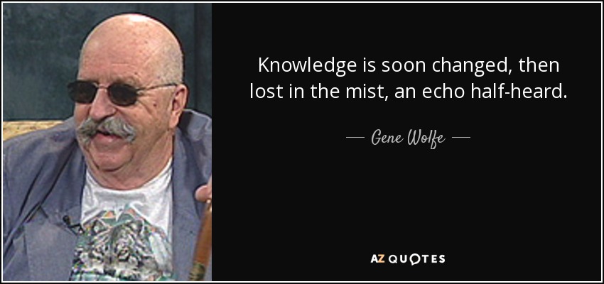 Knowledge is soon changed, then lost in the mist, an echo half-heard. - Gene Wolfe