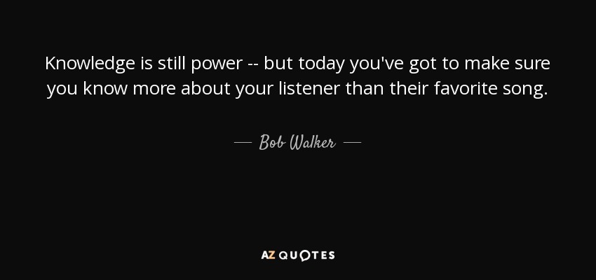 Knowledge is still power -- but today you've got to make sure you know more about your listener than their favorite song. - Bob Walker