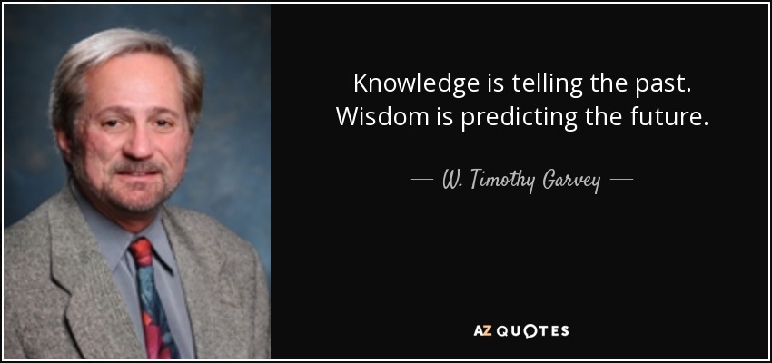 Knowledge is telling the past. Wisdom is predicting the future. - W. Timothy Garvey