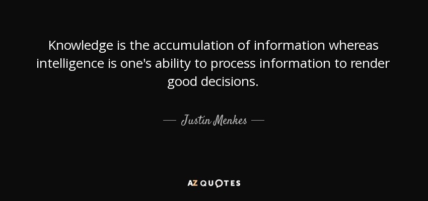 Knowledge is the accumulation of information whereas intelligence is one's ability to process information to render good decisions. - Justin Menkes