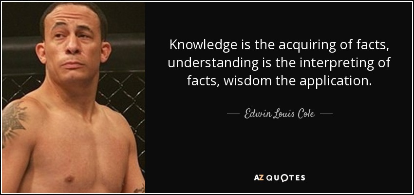 Knowledge is the acquiring of facts, understanding is the interpreting of facts, wisdom the application. - Edwin Louis Cole