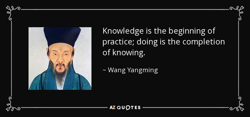 Knowledge is the beginning of practice; doing is the completion of knowing. - Wang Yangming