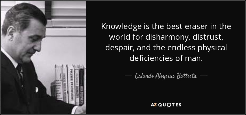 Knowledge is the best eraser in the world for disharmony, distrust, despair, and the endless physical deficiencies of man. - Orlando Aloysius Battista