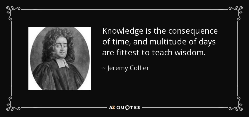 Knowledge is the consequence of time, and multitude of days are fittest to teach wisdom. - Jeremy Collier