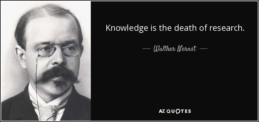 Knowledge is the death of research. - Walther Nernst